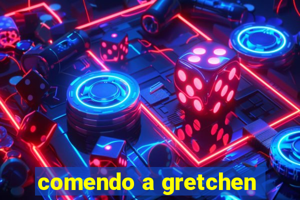 comendo a gretchen