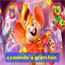 comendo a gretchen