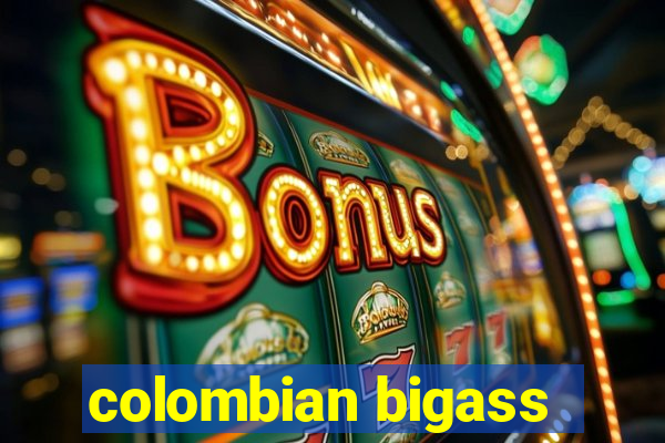 colombian bigass