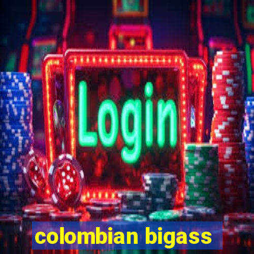 colombian bigass