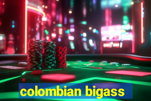 colombian bigass