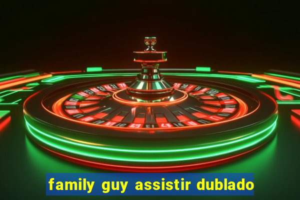 family guy assistir dublado