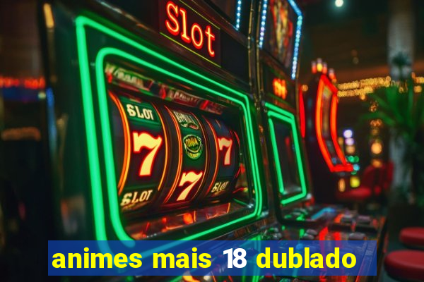 animes mais 18 dublado