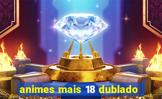 animes mais 18 dublado