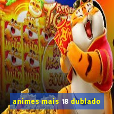 animes mais 18 dublado