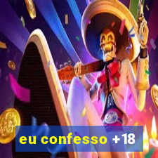 eu confesso +18