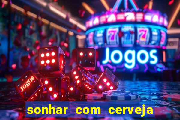 sonhar com cerveja jogo do bicho