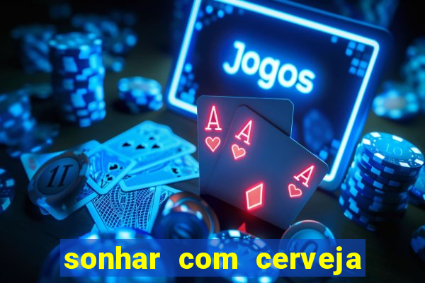 sonhar com cerveja jogo do bicho