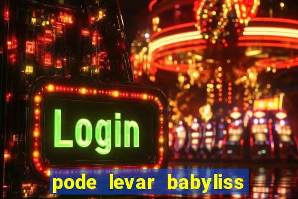 pode levar babyliss no cruzeiro