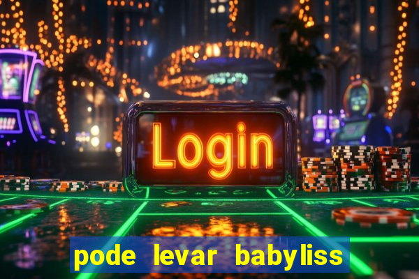 pode levar babyliss no cruzeiro