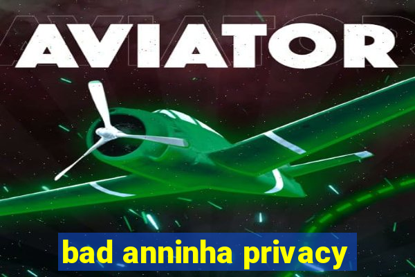 bad anninha privacy