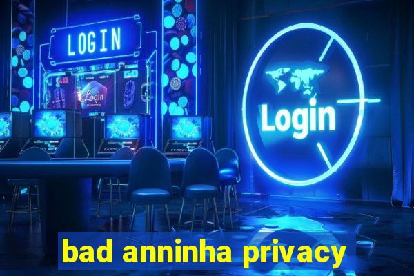 bad anninha privacy