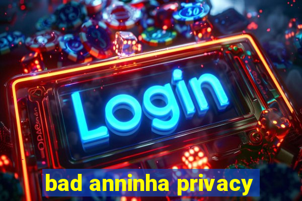 bad anninha privacy