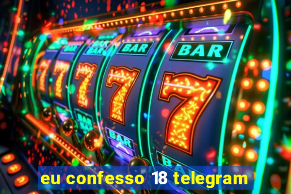 eu confesso 18 telegram