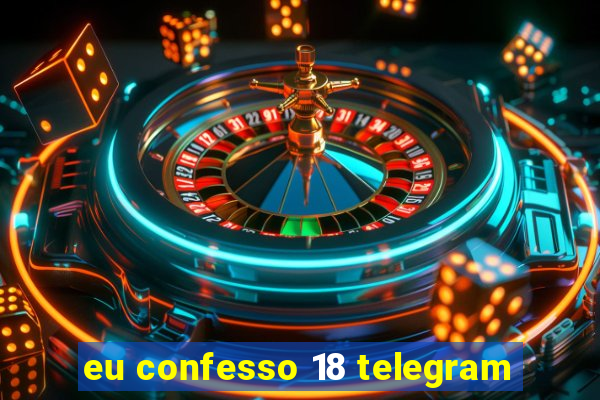 eu confesso 18 telegram