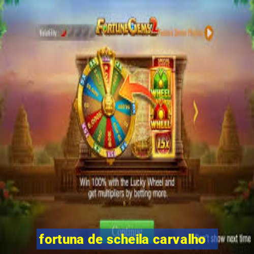 fortuna de scheila carvalho