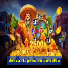 desvantagens do petroleo