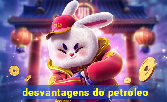 desvantagens do petroleo