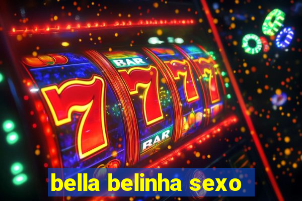 bella belinha sexo