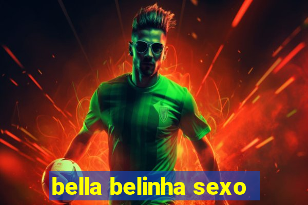 bella belinha sexo