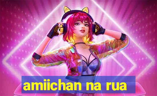 amiichan na rua