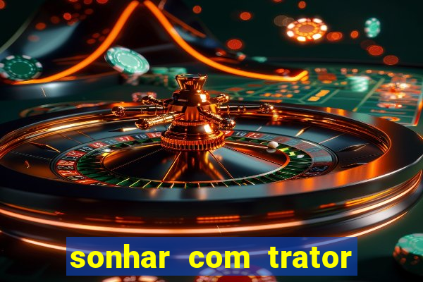 sonhar com trator jogo do bicho