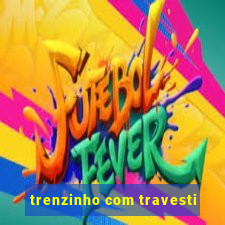 trenzinho com travesti