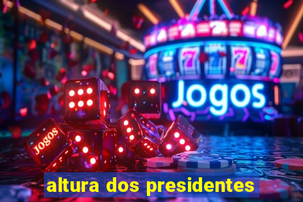 altura dos presidentes