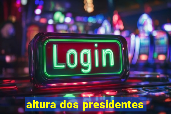 altura dos presidentes