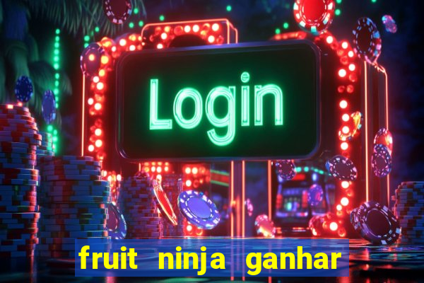 fruit ninja ganhar dinheiro sem depositar