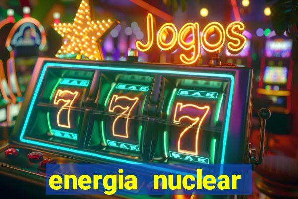 energia nuclear vantagens e desvantagens