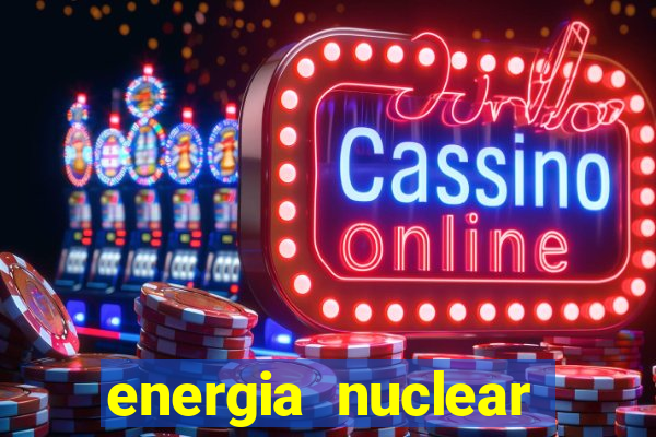 energia nuclear vantagens e desvantagens