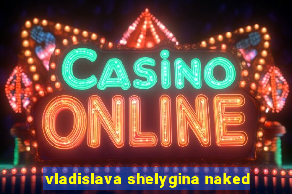 vladislava shelygina naked