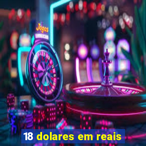 18 dolares em reais