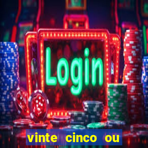 vinte cinco ou vinte e cinco