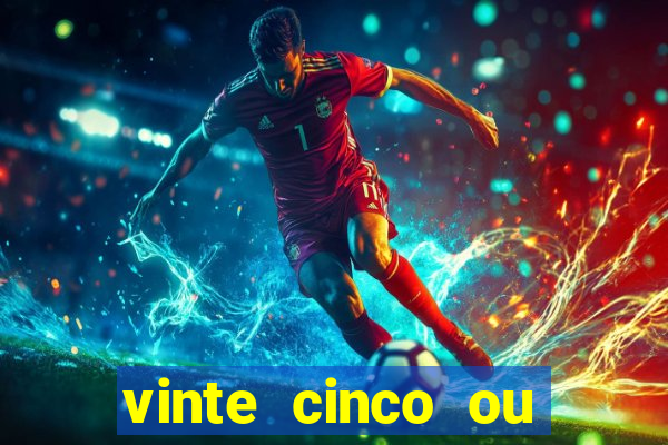 vinte cinco ou vinte e cinco