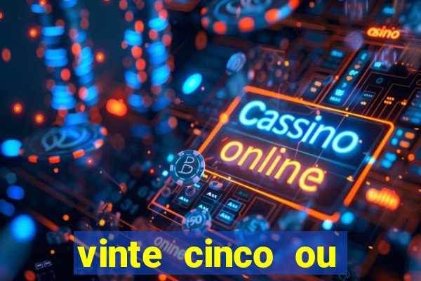 vinte cinco ou vinte e cinco