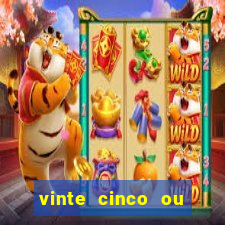 vinte cinco ou vinte e cinco