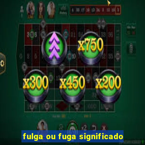 fulga ou fuga significado