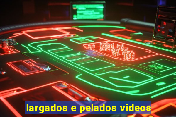 largados e pelados videos