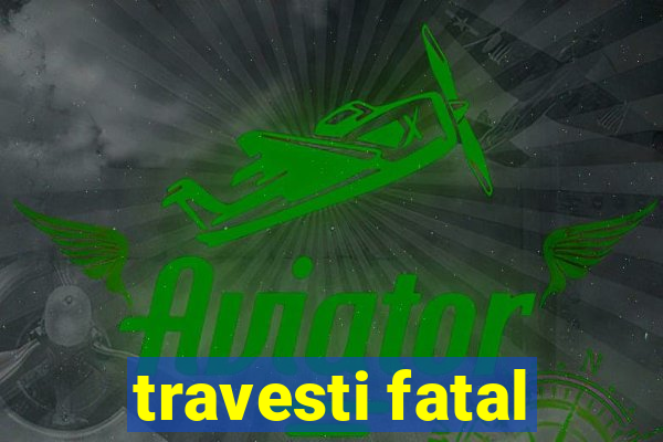 travesti fatal