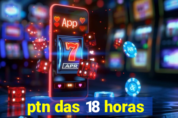 ptn das 18 horas