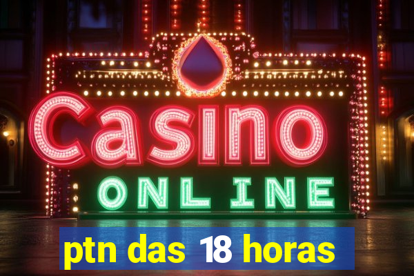 ptn das 18 horas