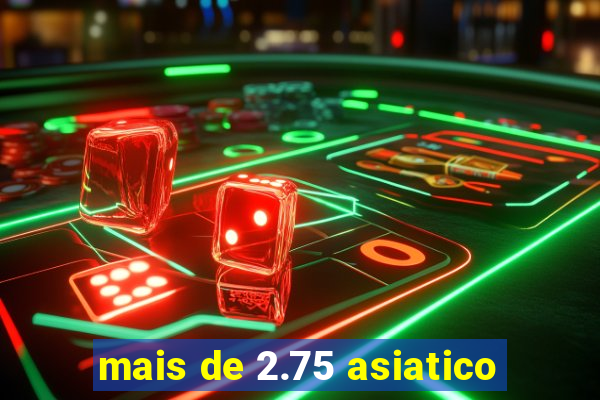 mais de 2.75 asiatico