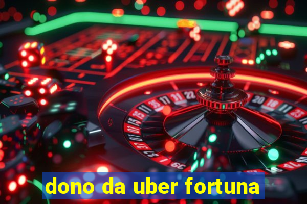 dono da uber fortuna