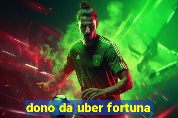 dono da uber fortuna