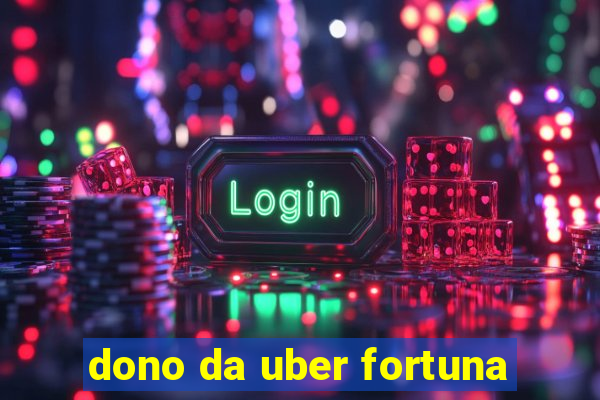 dono da uber fortuna