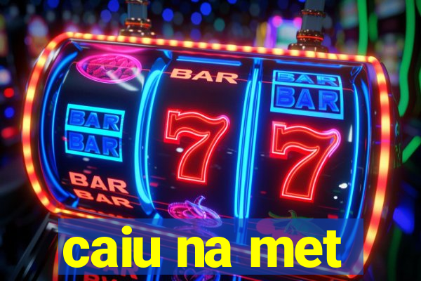 caiu na met