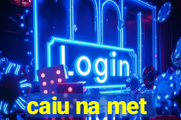 caiu na met