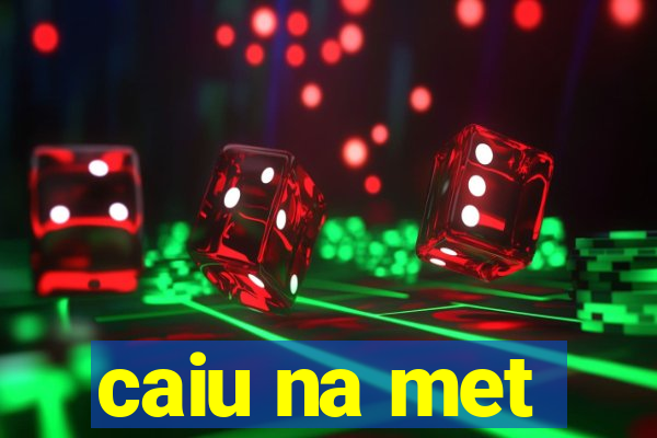 caiu na met